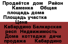 Продаётся  дом › Район ­ Каменка  › Общая площадь дома ­ 250 › Площадь участка ­ 1 200 › Цена ­ 3 000 000 - Кабардино-Балкарская респ. Недвижимость » Дома, коттеджи, дачи продажа   . Кабардино-Балкарская респ.